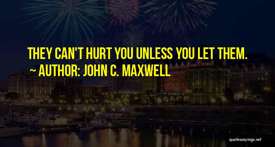 John C. Maxwell Quotes: They Can't Hurt You Unless You Let Them.