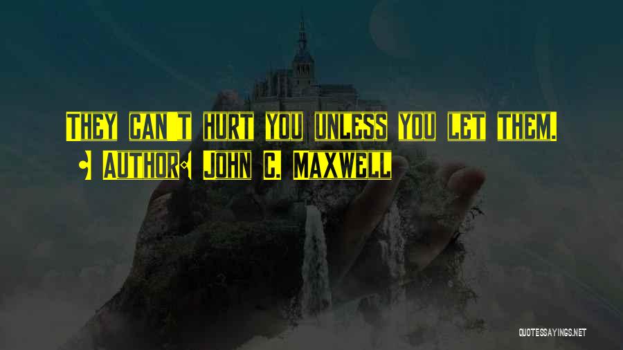John C. Maxwell Quotes: They Can't Hurt You Unless You Let Them.