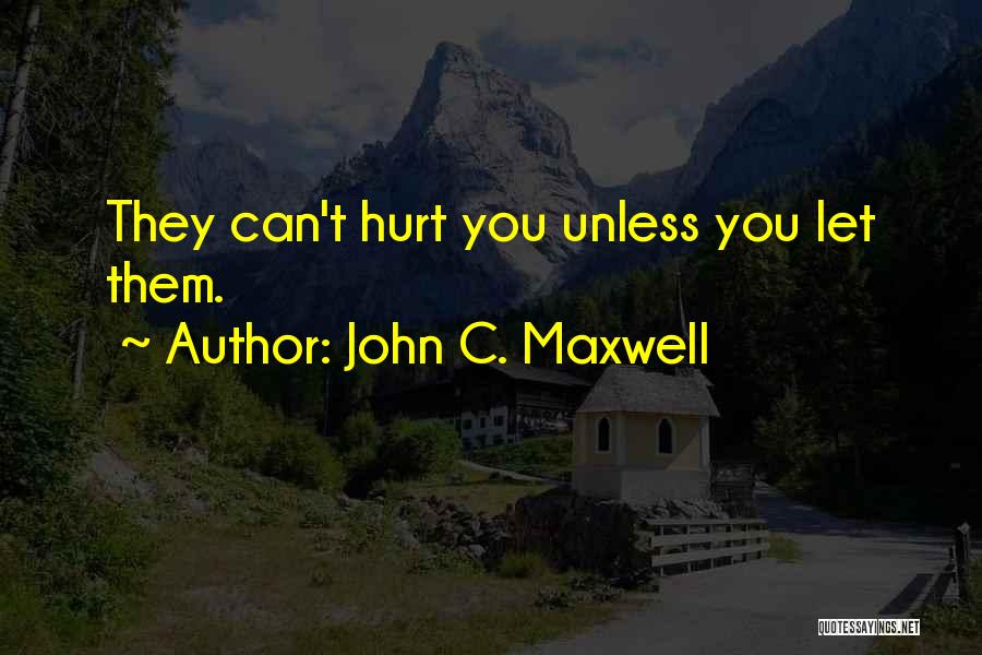 John C. Maxwell Quotes: They Can't Hurt You Unless You Let Them.