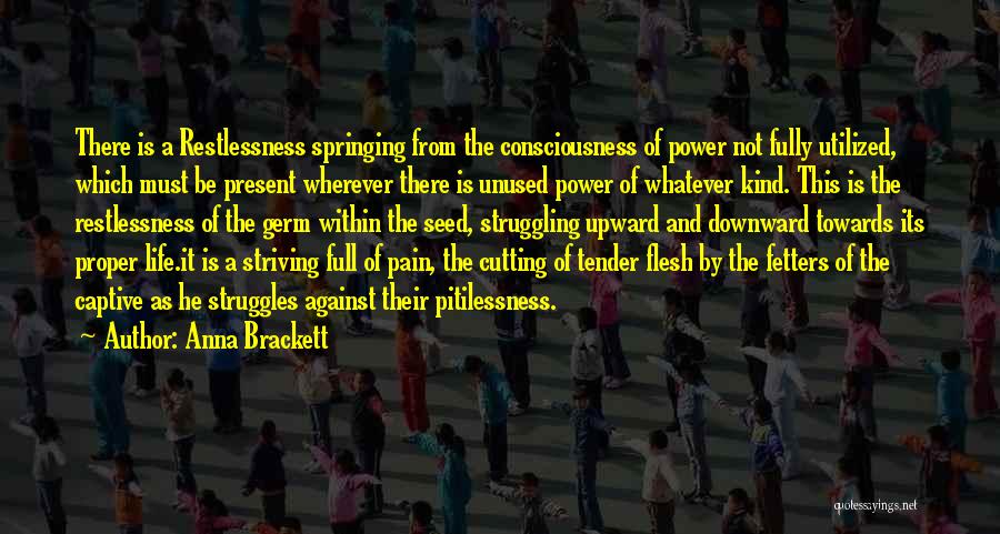 Anna Brackett Quotes: There Is A Restlessness Springing From The Consciousness Of Power Not Fully Utilized, Which Must Be Present Wherever There Is