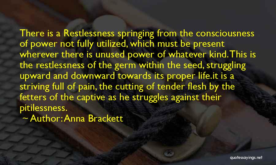 Anna Brackett Quotes: There Is A Restlessness Springing From The Consciousness Of Power Not Fully Utilized, Which Must Be Present Wherever There Is
