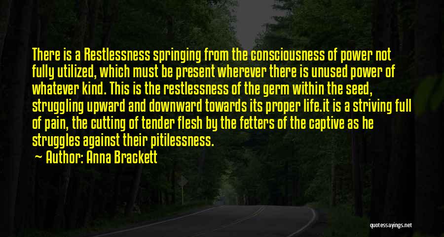 Anna Brackett Quotes: There Is A Restlessness Springing From The Consciousness Of Power Not Fully Utilized, Which Must Be Present Wherever There Is