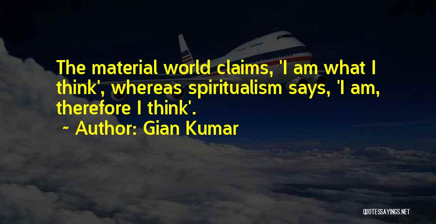 Gian Kumar Quotes: The Material World Claims, 'i Am What I Think', Whereas Spiritualism Says, 'i Am, Therefore I Think'.