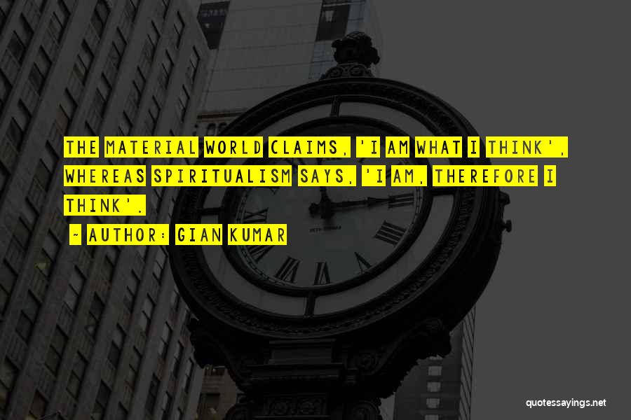 Gian Kumar Quotes: The Material World Claims, 'i Am What I Think', Whereas Spiritualism Says, 'i Am, Therefore I Think'.