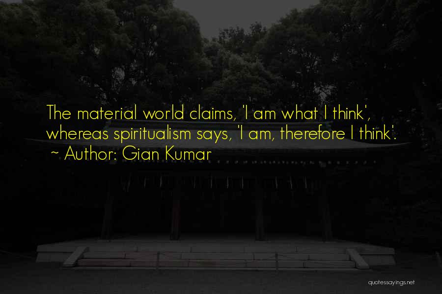 Gian Kumar Quotes: The Material World Claims, 'i Am What I Think', Whereas Spiritualism Says, 'i Am, Therefore I Think'.