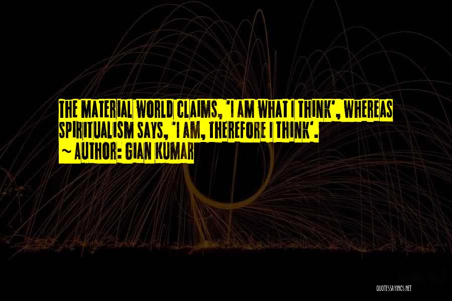 Gian Kumar Quotes: The Material World Claims, 'i Am What I Think', Whereas Spiritualism Says, 'i Am, Therefore I Think'.