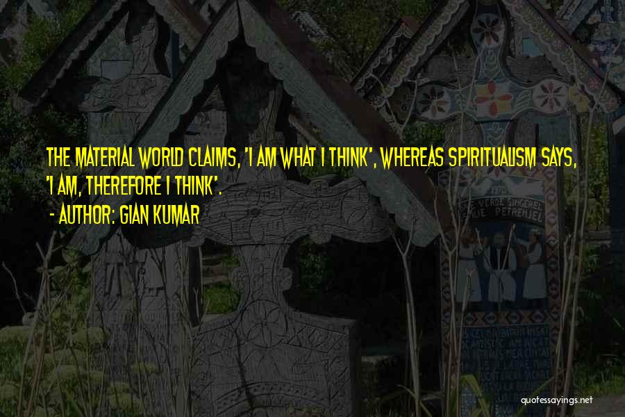 Gian Kumar Quotes: The Material World Claims, 'i Am What I Think', Whereas Spiritualism Says, 'i Am, Therefore I Think'.