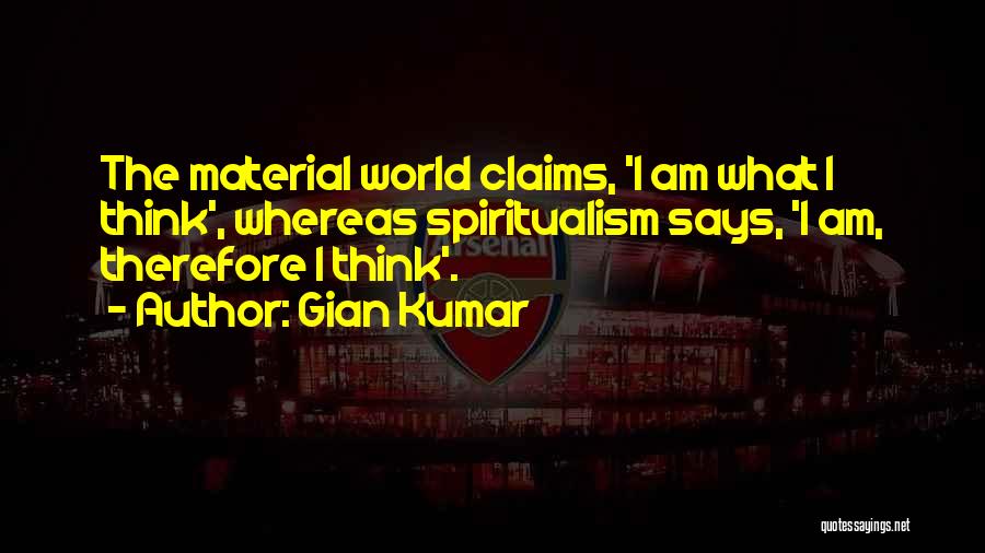 Gian Kumar Quotes: The Material World Claims, 'i Am What I Think', Whereas Spiritualism Says, 'i Am, Therefore I Think'.