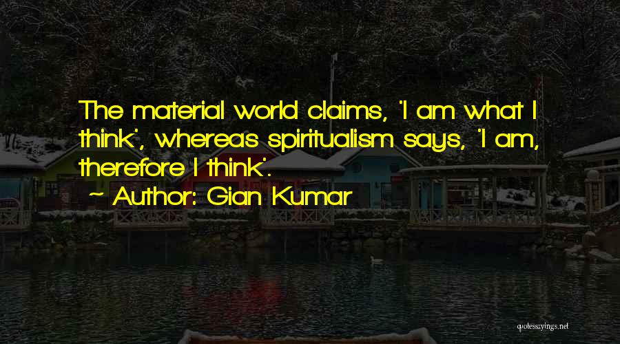 Gian Kumar Quotes: The Material World Claims, 'i Am What I Think', Whereas Spiritualism Says, 'i Am, Therefore I Think'.