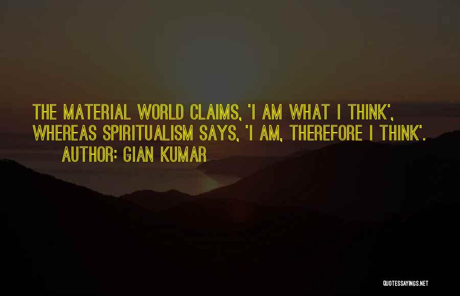 Gian Kumar Quotes: The Material World Claims, 'i Am What I Think', Whereas Spiritualism Says, 'i Am, Therefore I Think'.