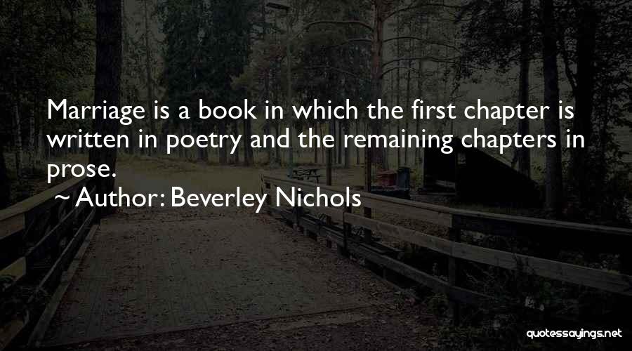 Beverley Nichols Quotes: Marriage Is A Book In Which The First Chapter Is Written In Poetry And The Remaining Chapters In Prose.