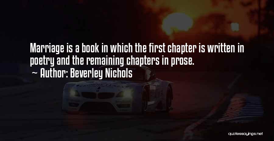 Beverley Nichols Quotes: Marriage Is A Book In Which The First Chapter Is Written In Poetry And The Remaining Chapters In Prose.