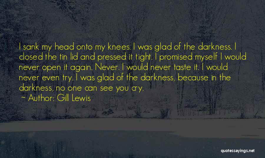 Gill Lewis Quotes: I Sank My Head Onto My Knees. I Was Glad Of The Darkness. I Closed The Tin Lid And Pressed