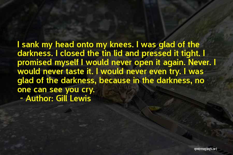 Gill Lewis Quotes: I Sank My Head Onto My Knees. I Was Glad Of The Darkness. I Closed The Tin Lid And Pressed