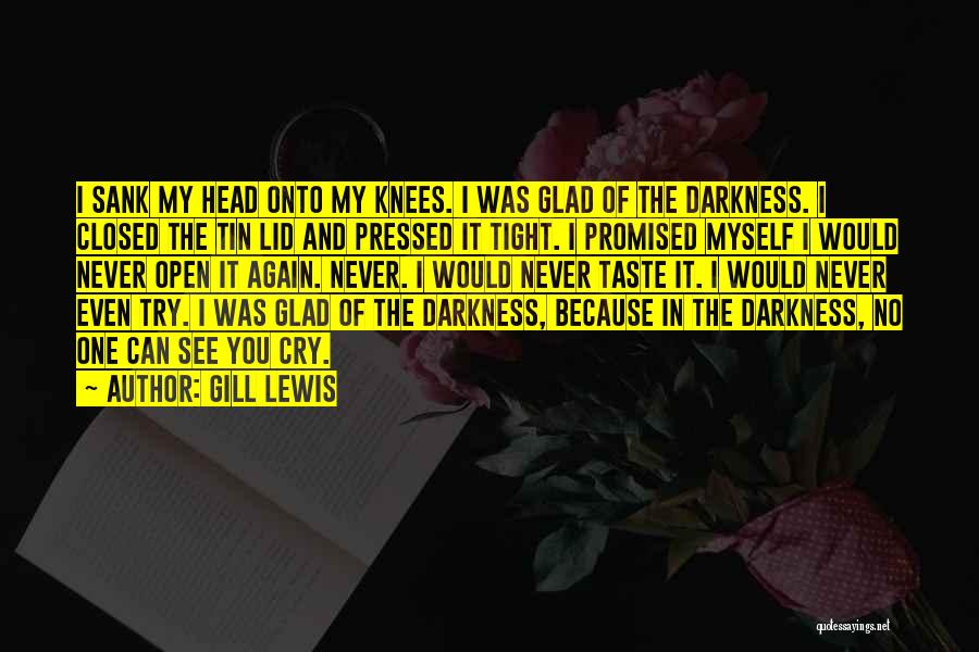 Gill Lewis Quotes: I Sank My Head Onto My Knees. I Was Glad Of The Darkness. I Closed The Tin Lid And Pressed