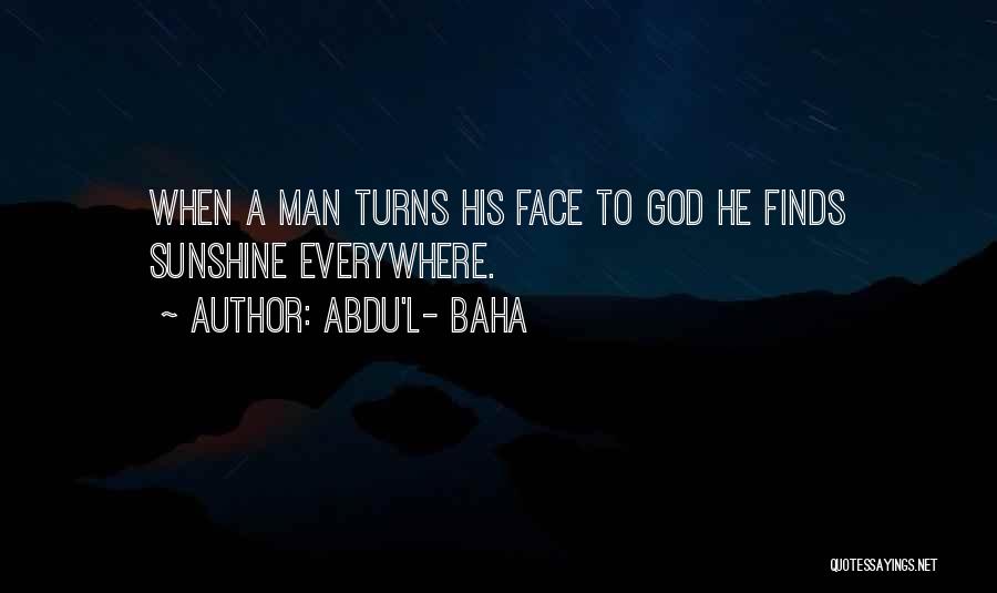 Abdu'l- Baha Quotes: When A Man Turns His Face To God He Finds Sunshine Everywhere.