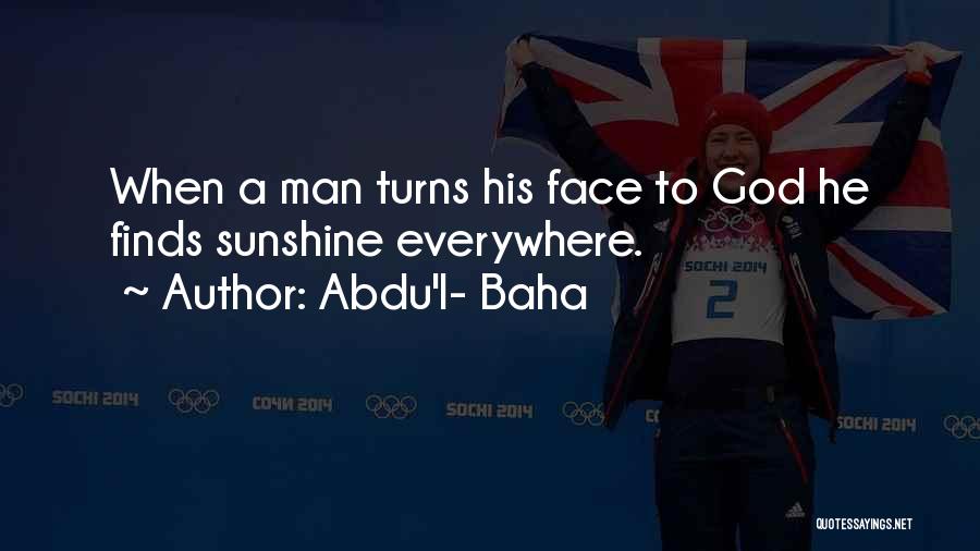 Abdu'l- Baha Quotes: When A Man Turns His Face To God He Finds Sunshine Everywhere.