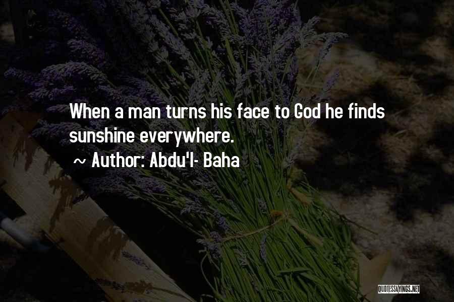 Abdu'l- Baha Quotes: When A Man Turns His Face To God He Finds Sunshine Everywhere.
