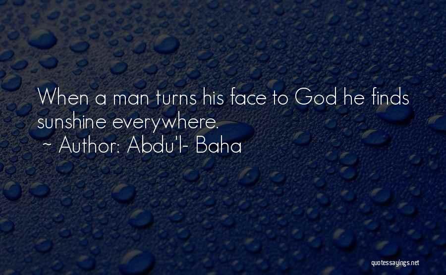 Abdu'l- Baha Quotes: When A Man Turns His Face To God He Finds Sunshine Everywhere.
