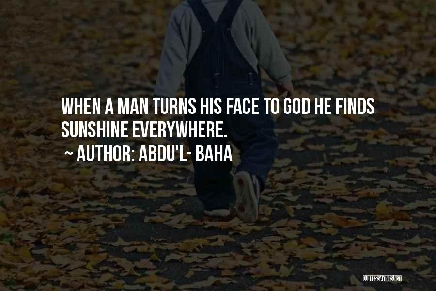 Abdu'l- Baha Quotes: When A Man Turns His Face To God He Finds Sunshine Everywhere.