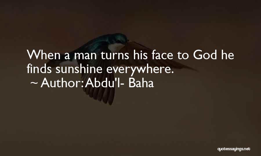 Abdu'l- Baha Quotes: When A Man Turns His Face To God He Finds Sunshine Everywhere.