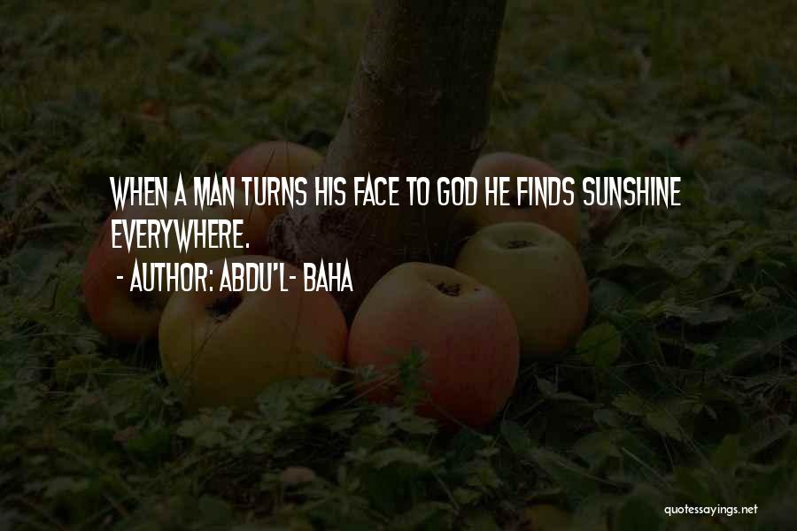 Abdu'l- Baha Quotes: When A Man Turns His Face To God He Finds Sunshine Everywhere.