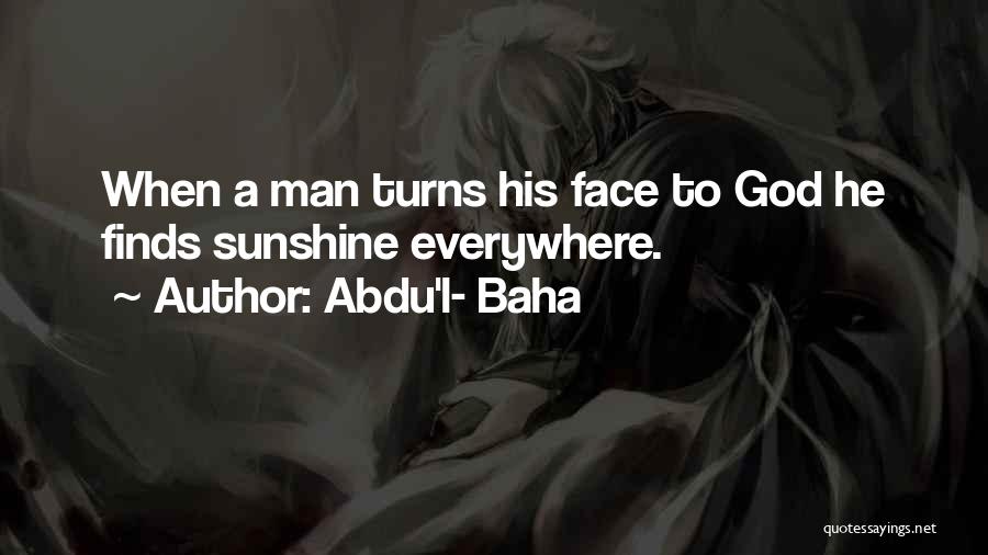 Abdu'l- Baha Quotes: When A Man Turns His Face To God He Finds Sunshine Everywhere.