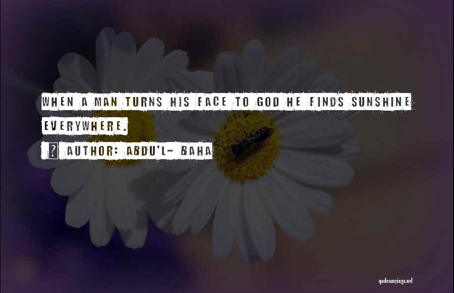 Abdu'l- Baha Quotes: When A Man Turns His Face To God He Finds Sunshine Everywhere.