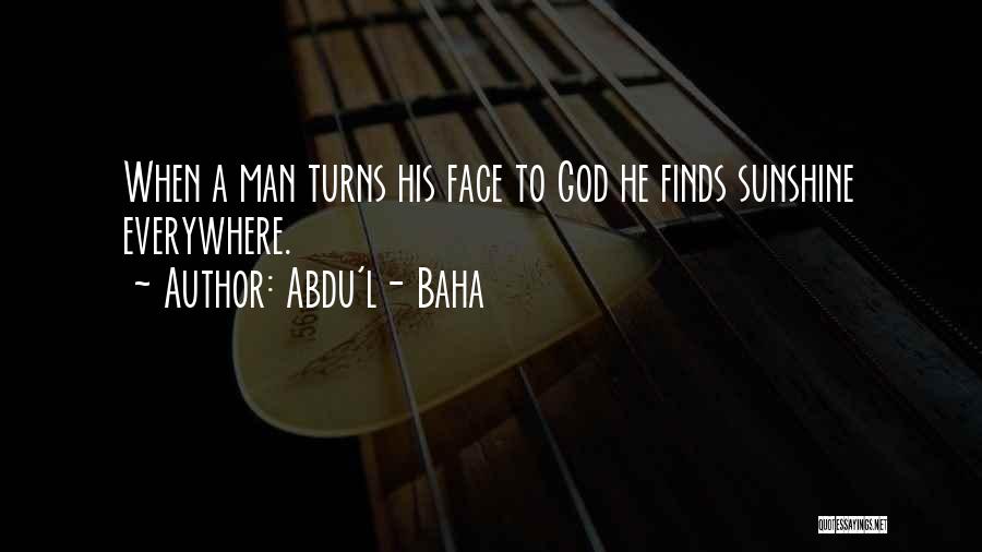 Abdu'l- Baha Quotes: When A Man Turns His Face To God He Finds Sunshine Everywhere.