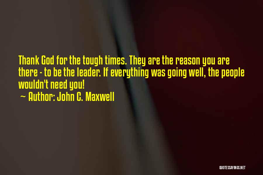 John C. Maxwell Quotes: Thank God For The Tough Times. They Are The Reason You Are There - To Be The Leader. If Everything