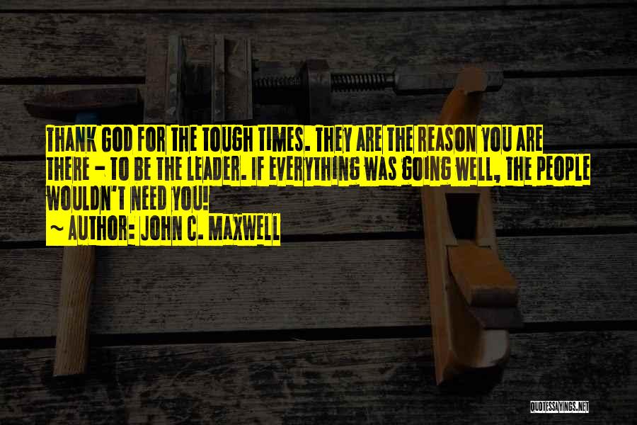 John C. Maxwell Quotes: Thank God For The Tough Times. They Are The Reason You Are There - To Be The Leader. If Everything