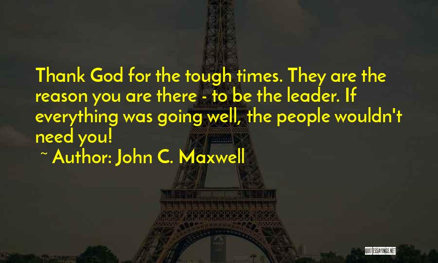 John C. Maxwell Quotes: Thank God For The Tough Times. They Are The Reason You Are There - To Be The Leader. If Everything