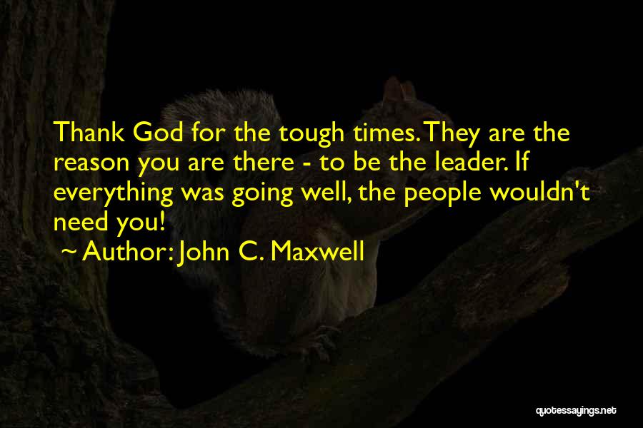 John C. Maxwell Quotes: Thank God For The Tough Times. They Are The Reason You Are There - To Be The Leader. If Everything