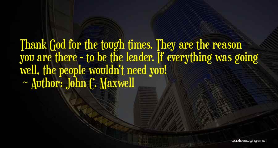 John C. Maxwell Quotes: Thank God For The Tough Times. They Are The Reason You Are There - To Be The Leader. If Everything