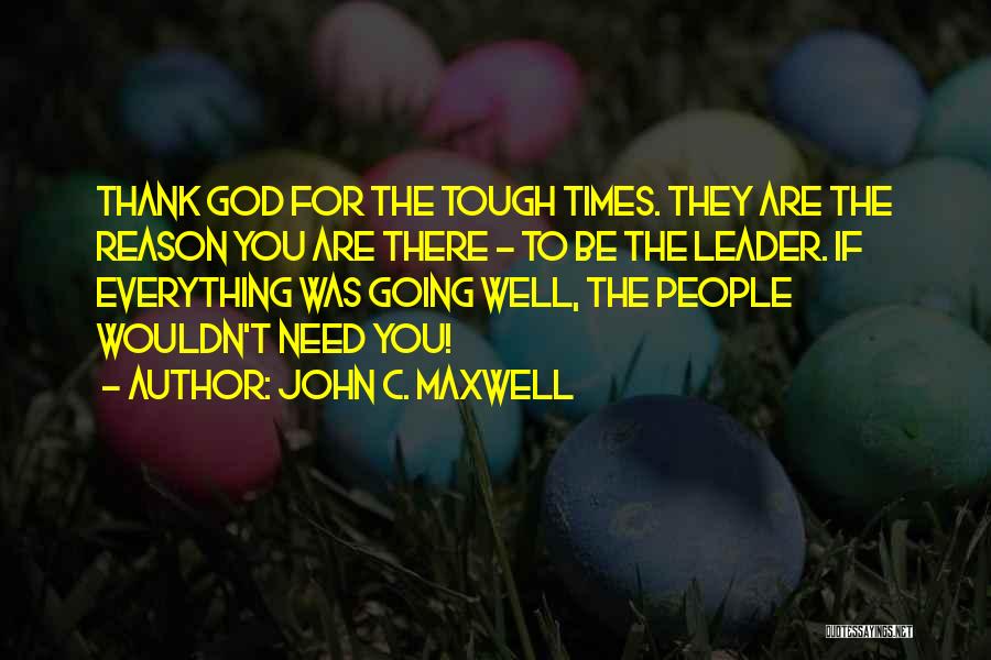 John C. Maxwell Quotes: Thank God For The Tough Times. They Are The Reason You Are There - To Be The Leader. If Everything