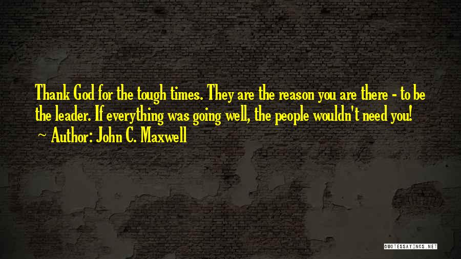 John C. Maxwell Quotes: Thank God For The Tough Times. They Are The Reason You Are There - To Be The Leader. If Everything