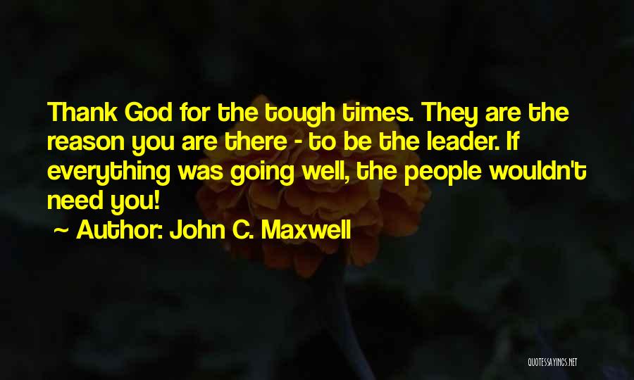 John C. Maxwell Quotes: Thank God For The Tough Times. They Are The Reason You Are There - To Be The Leader. If Everything