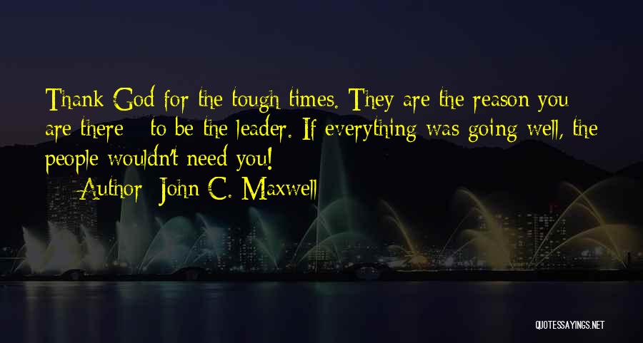 John C. Maxwell Quotes: Thank God For The Tough Times. They Are The Reason You Are There - To Be The Leader. If Everything