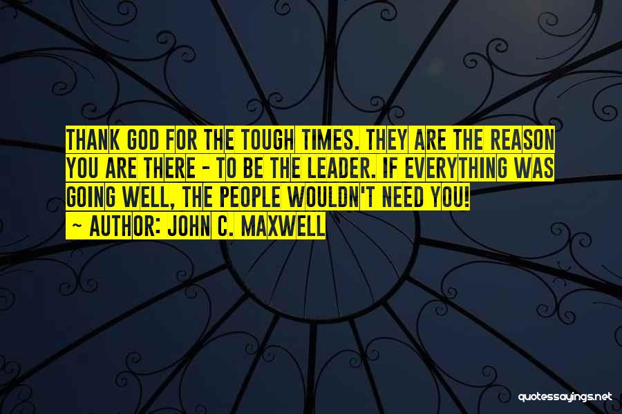 John C. Maxwell Quotes: Thank God For The Tough Times. They Are The Reason You Are There - To Be The Leader. If Everything