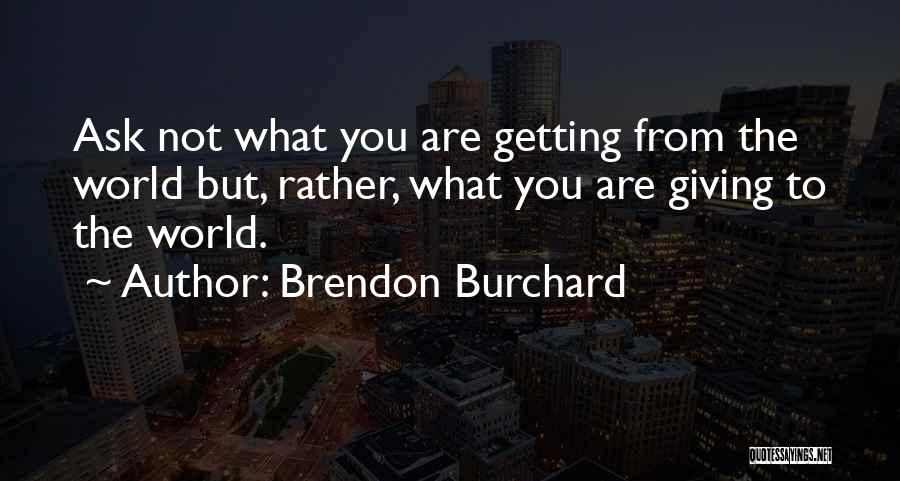 Brendon Burchard Quotes: Ask Not What You Are Getting From The World But, Rather, What You Are Giving To The World.