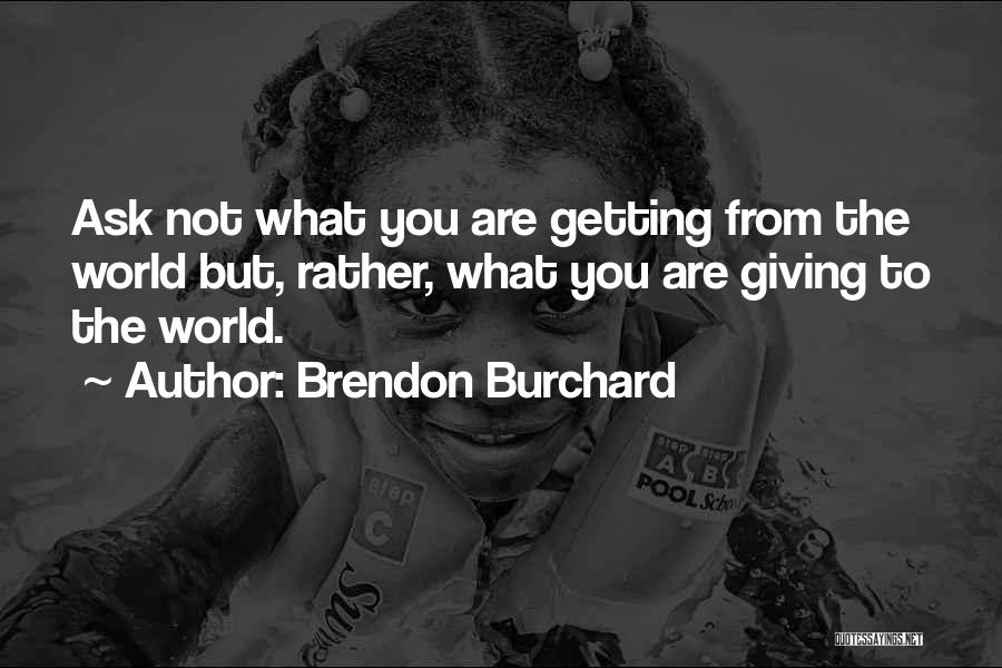 Brendon Burchard Quotes: Ask Not What You Are Getting From The World But, Rather, What You Are Giving To The World.