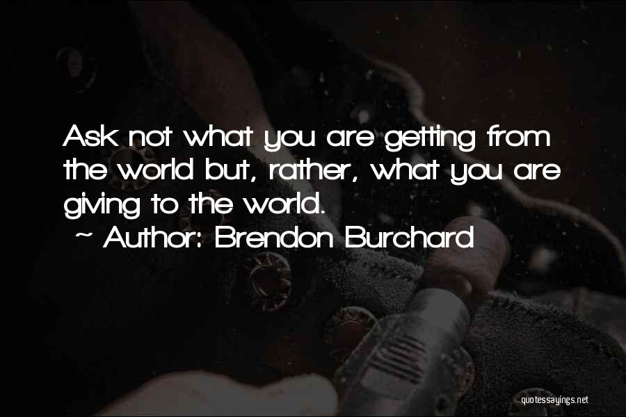 Brendon Burchard Quotes: Ask Not What You Are Getting From The World But, Rather, What You Are Giving To The World.