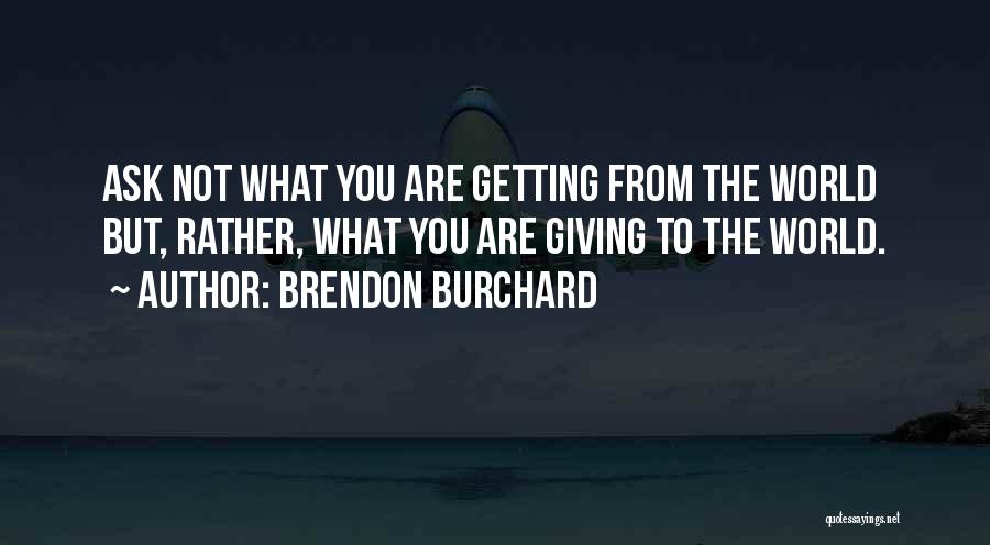 Brendon Burchard Quotes: Ask Not What You Are Getting From The World But, Rather, What You Are Giving To The World.