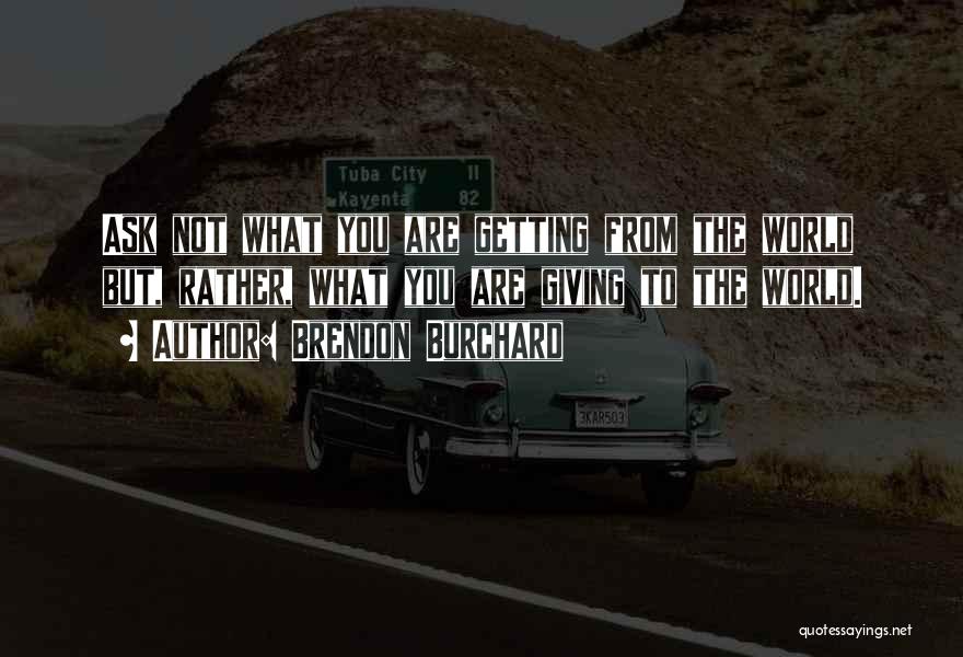 Brendon Burchard Quotes: Ask Not What You Are Getting From The World But, Rather, What You Are Giving To The World.