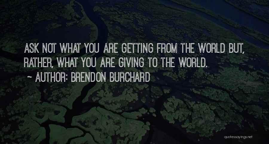 Brendon Burchard Quotes: Ask Not What You Are Getting From The World But, Rather, What You Are Giving To The World.
