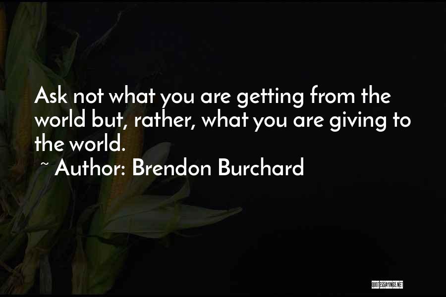 Brendon Burchard Quotes: Ask Not What You Are Getting From The World But, Rather, What You Are Giving To The World.