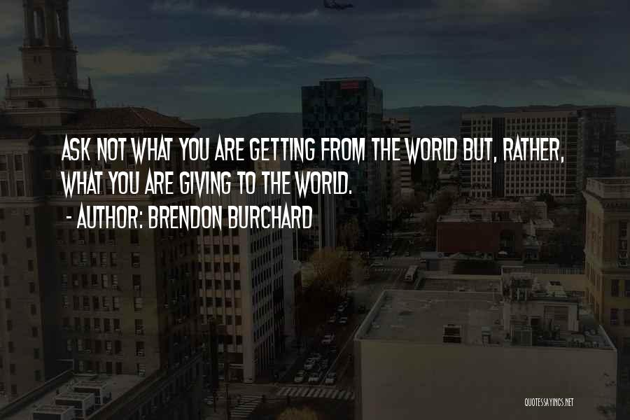 Brendon Burchard Quotes: Ask Not What You Are Getting From The World But, Rather, What You Are Giving To The World.