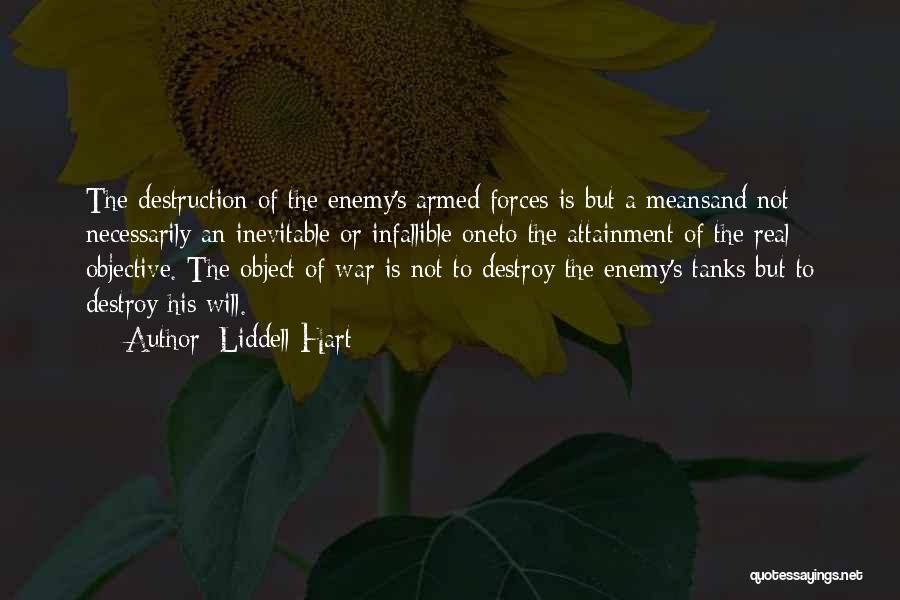 Liddell Hart Quotes: The Destruction Of The Enemy's Armed Forces Is But A Meansand Not Necessarily An Inevitable Or Infallible Oneto The Attainment