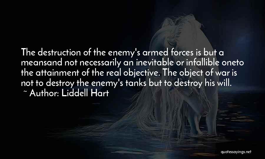 Liddell Hart Quotes: The Destruction Of The Enemy's Armed Forces Is But A Meansand Not Necessarily An Inevitable Or Infallible Oneto The Attainment