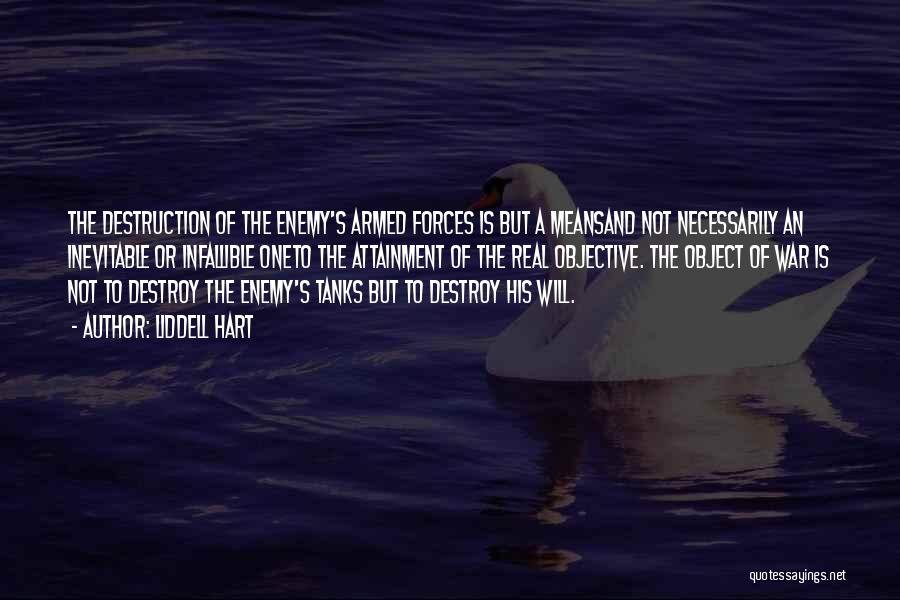 Liddell Hart Quotes: The Destruction Of The Enemy's Armed Forces Is But A Meansand Not Necessarily An Inevitable Or Infallible Oneto The Attainment